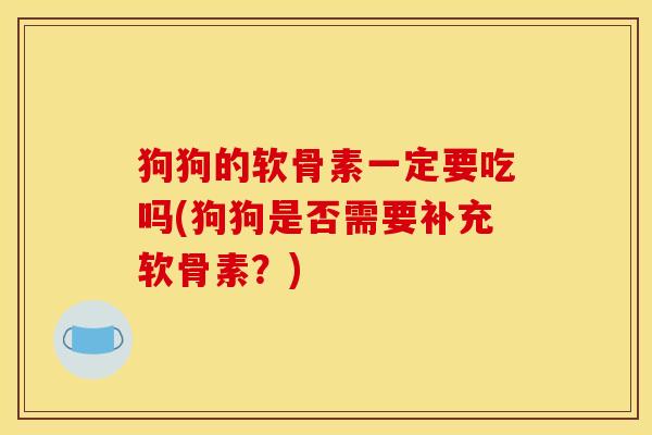 狗狗的软骨素一定要吃吗(狗狗是否需要补充软骨素？)