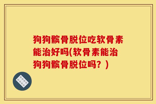 狗狗髌骨脱位吃软骨素能治好吗(软骨素能治狗狗髌骨脱位吗？)