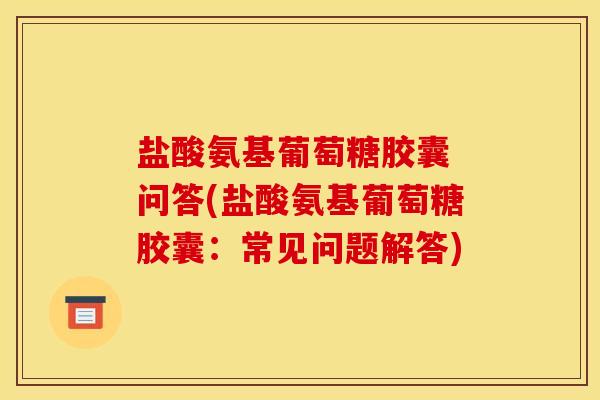 盐酸氨基葡萄糖胶囊 问答(盐酸氨基葡萄糖胶囊：常见问题解答)