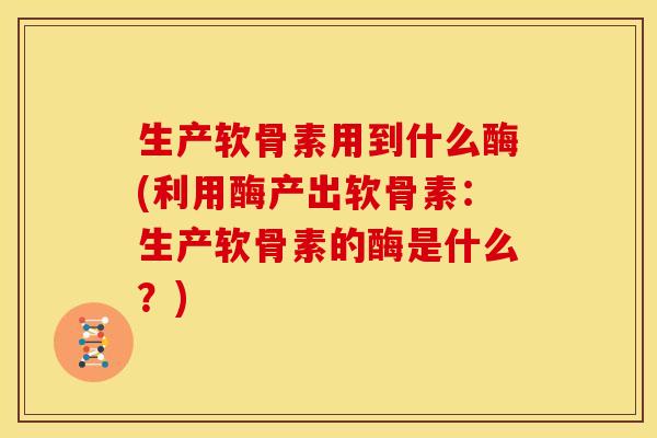 生产软骨素用到什么酶(利用酶产出软骨素：生产软骨素的酶是什么？)