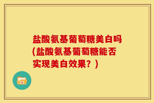 盐酸氨基葡萄糖美白吗(盐酸氨基葡萄糖能否实现美白效果？)