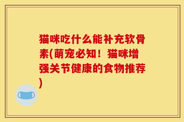猫咪吃什么能补充软骨素(萌宠必知！猫咪增强关节健康的食物推荐)-第1张图片-关节骑士