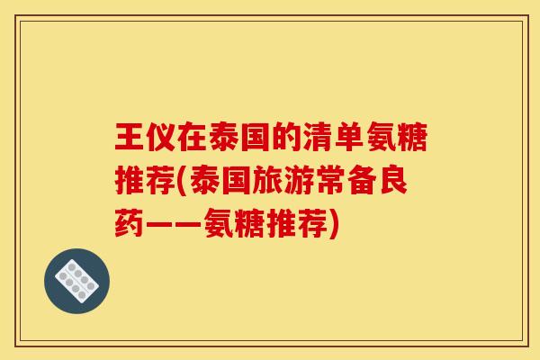 王仪在泰国的清单氨糖推荐(泰国旅游常备良药——氨糖推荐)