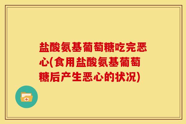 盐酸氨基葡萄糖吃完恶心(食用盐酸氨基葡萄糖后产生恶心的状况)