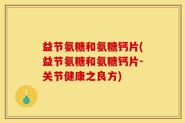 益节氨糖和氨糖钙片(益节氨糖和氨糖钙片-关节健康之良方)