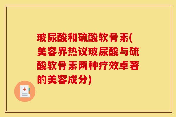 玻尿酸和硫酸软骨素(美容界热议玻尿酸与硫酸软骨素两种疗效卓著的美容成分)