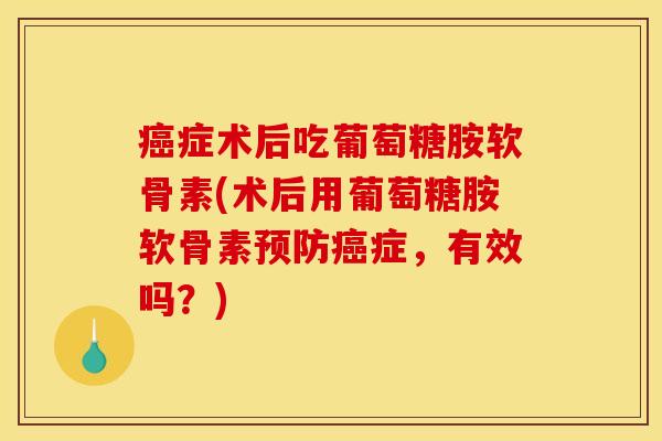 癌症术后吃葡萄糖胺软骨素(术后用葡萄糖胺软骨素预防癌症，有效吗？)