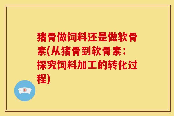 猪骨做饲料还是做软骨素(从猪骨到软骨素:探究饲料加工的转化过程)-第1张图片-关节骑士 猪骨做饲料还是做软骨素(从猪骨到软骨素:探究饲料加工的转化过程)-第1张图片-关节骑士