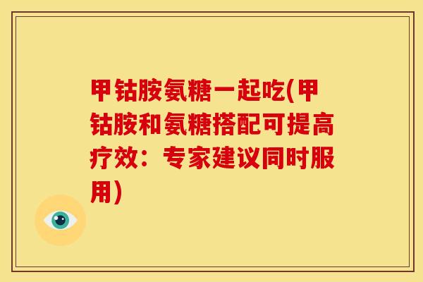 甲钴胺氨糖一起吃(甲钴胺和氨糖搭配可提高疗效：专家建议同时服用)