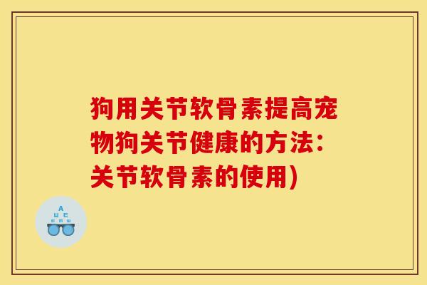 狗用关节软骨素提高宠物狗关节健康的方法：关节软骨素的使用)