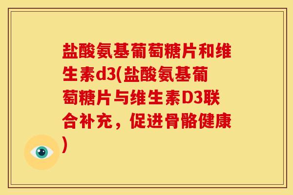盐酸氨基葡萄糖片和维生素d3(盐酸氨基葡萄糖片与维生素D3联合补充，促进骨骼健康)