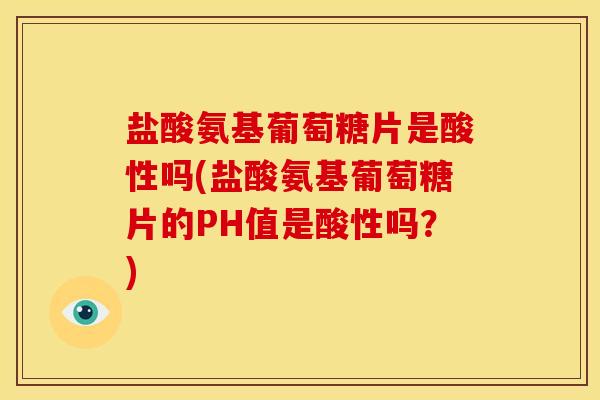 盐酸氨基葡萄糖片是酸性吗(盐酸氨基葡萄糖片的PH值是酸性吗？)