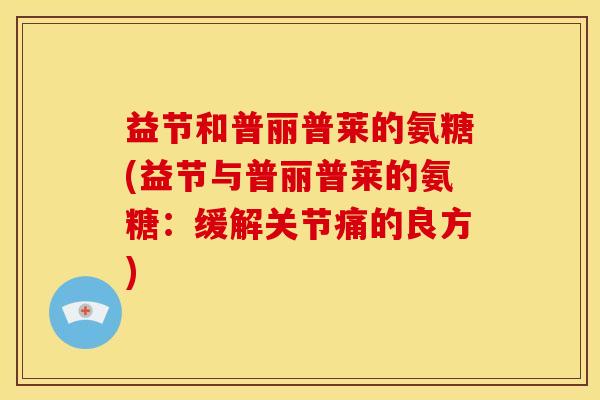 益节和普丽普莱的氨糖(益节与普丽普莱的氨糖：缓解关节痛的良方)