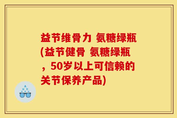 益节维骨力 氨糖绿瓶(益节健骨 氨糖绿瓶，50岁以上可信赖的关节保养产品)-第1张图片-关节骑士