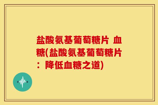 盐酸氨基葡萄糖片 血糖(盐酸氨基葡萄糖片：降低血糖之道)