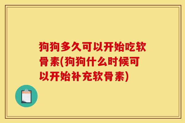 狗狗多久可以开始吃软骨素(狗狗什么时候可以开始补充软骨素)
