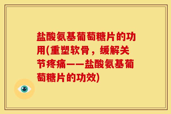 盐酸氨基葡萄糖片的功用(重塑软骨，缓解关节疼痛——盐酸氨基葡萄糖片的功效)