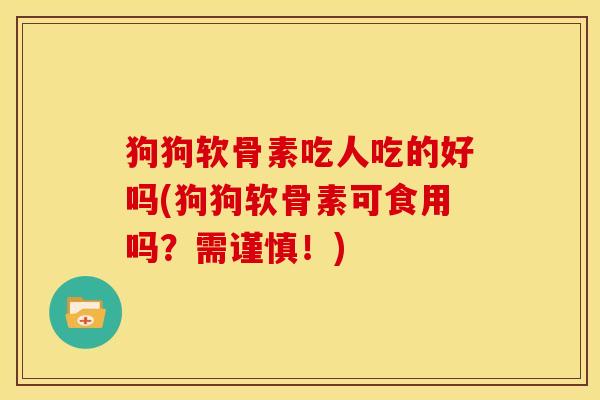 狗狗软骨素吃人吃的好吗(狗狗软骨素可食用吗？需谨慎！)