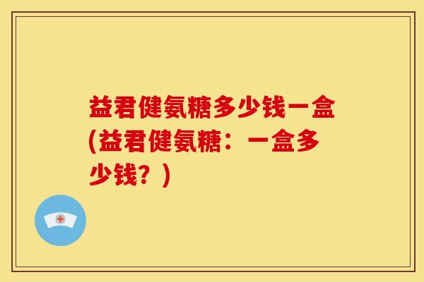 益君健氨糖多少钱一盒(益君健氨糖：一盒多少钱？)