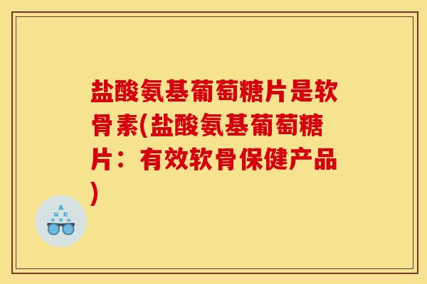 盐酸氨基葡萄糖片是软骨素(盐酸氨基葡萄糖片：有效软骨保健产品)