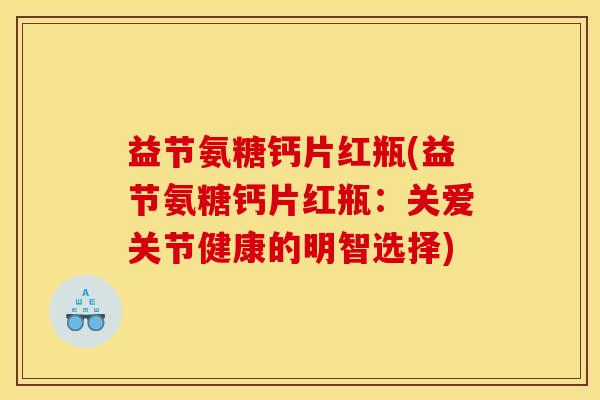 益节氨糖钙片红瓶(益节氨糖钙片红瓶：关爱关节健康的明智选择)