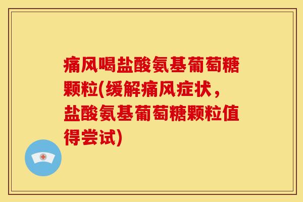 痛风喝盐酸氨基葡萄糖颗粒(缓解痛风症状，盐酸氨基葡萄糖颗粒值得尝试)