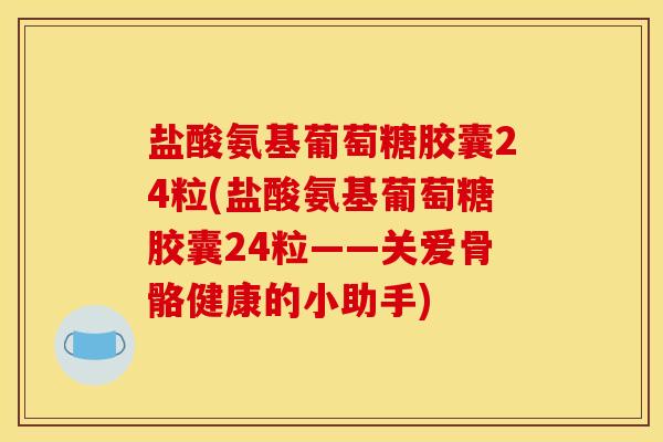 盐酸氨基葡萄糖胶囊24粒(盐酸氨基葡萄糖胶囊24粒——关爱骨骼健康的小助手)