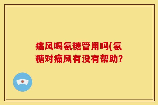 痛风喝氨糖管用吗(氨糖对痛风有没有帮助？
