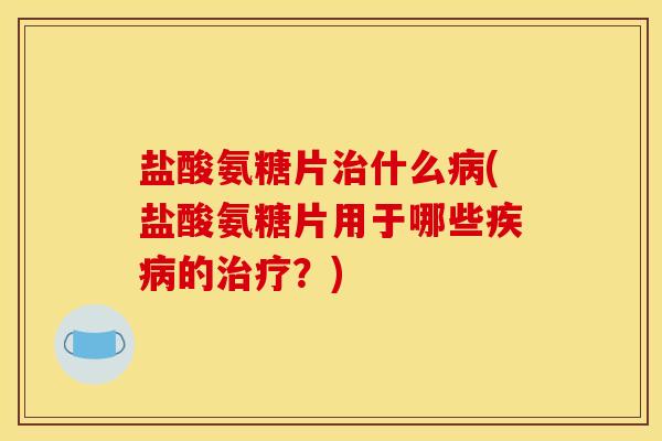 盐酸氨糖片治什么病(盐酸氨糖片用于哪些疾病的治疗？)