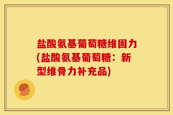 盐酸氨基葡萄糖维固力(盐酸氨基葡萄糖：新型维骨力补充品)