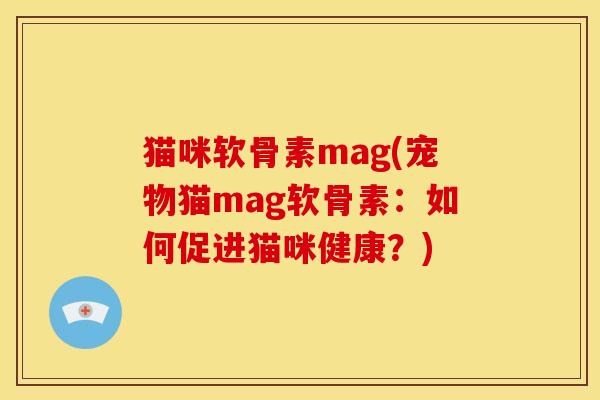 猫咪软骨素mag(宠物猫mag软骨素：如何促进猫咪健康？)