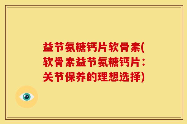 益节氨糖钙片软骨素(软骨素益节氨糖钙片：关节保养的理想选择)