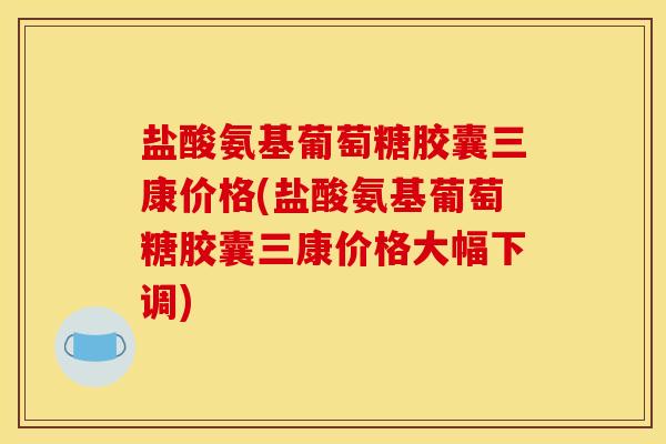 盐酸氨基葡萄糖胶囊三康价格(盐酸氨基葡萄糖胶囊三康价格大幅下调)-第1张图片-关节骑士