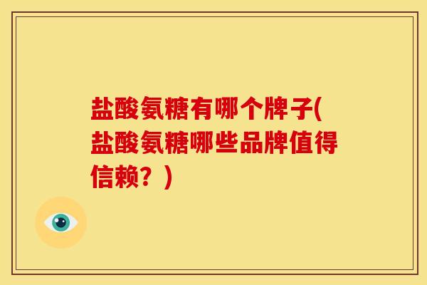 盐酸氨糖有哪个牌子(盐酸氨糖哪些品牌值得信赖？)