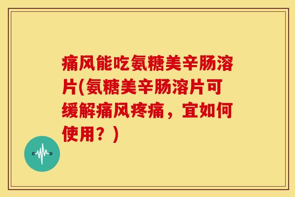 痛风能吃氨糖美辛肠溶片(氨糖美辛肠溶片可缓解痛风疼痛，宜如何使用？)