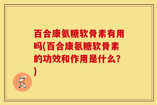 百合康氨糖软骨素有用吗(百合康氨糖软骨素的功效和作用是什么？)