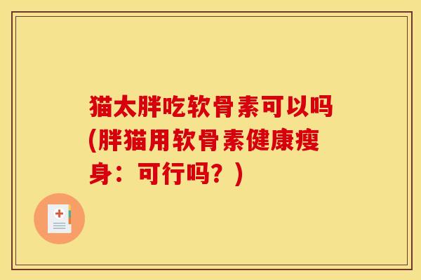 猫太胖吃软骨素可以吗(胖猫用软骨素健康瘦身：可行吗？)