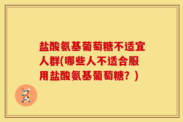 盐酸氨基葡萄糖不适宜人群(哪些人不适合服用盐酸氨基葡萄糖？)