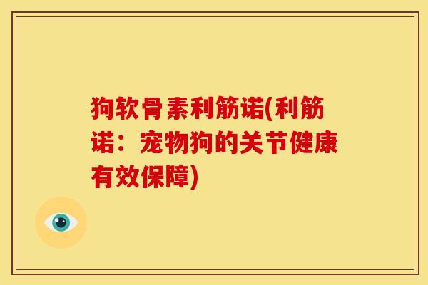 狗软骨素利筋诺(利筋诺：宠物狗的关节健康有效保障)