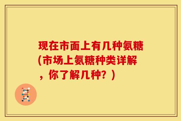 现在市面上有几种氨糖(市场上氨糖种类详解，你了解几种？)