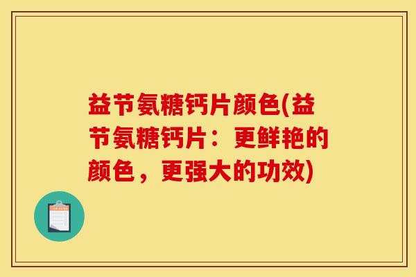 益节氨糖钙片颜色(益节氨糖钙片：更鲜艳的颜色，更强大的功效)