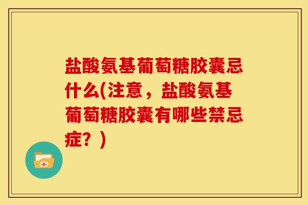 盐酸氨基葡萄糖胶囊忌什么(注意，盐酸氨基葡萄糖胶囊有哪些禁忌症？)
