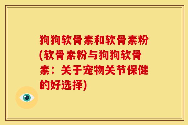 狗狗软骨素和软骨素粉(软骨素粉与狗狗软骨素：关于宠物关节保健的好选择)