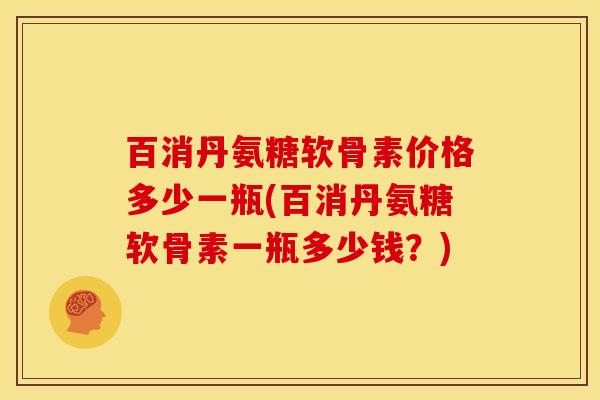 百消丹氨糖软骨素价格多少一瓶(百消丹氨糖软骨素一瓶多少钱？)