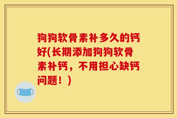 狗狗软骨素补多久的钙好(长期添加狗狗软骨素补钙，不用担心缺钙问题！)