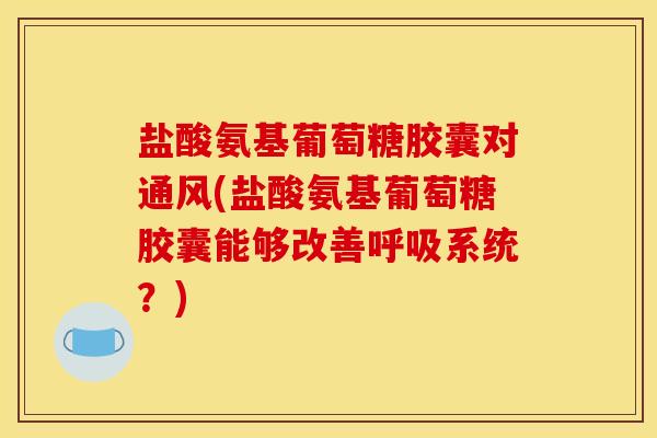 盐酸氨基葡萄糖胶囊对通风(盐酸氨基葡萄糖胶囊能够改善呼吸系统？)