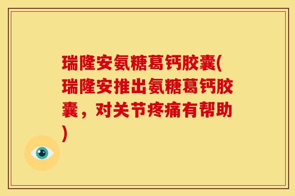 瑞隆安氨糖葛钙胶囊(瑞隆安推出氨糖葛钙胶囊，对关节疼痛有帮助)