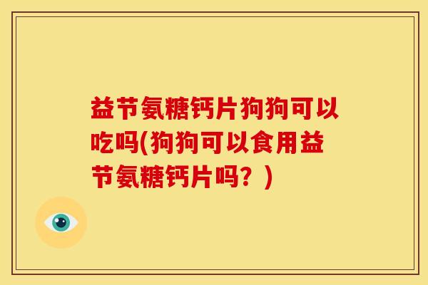 益节氨糖钙片狗狗可以吃吗(狗狗可以食用益节氨糖钙片吗？)