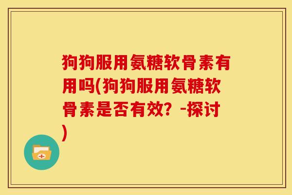 狗狗服用氨糖软骨素有用吗(狗狗服用氨糖软骨素是否有效？-探讨)