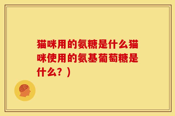 猫咪用的氨糖是什么猫咪使用的氨基葡萄糖是什么？)